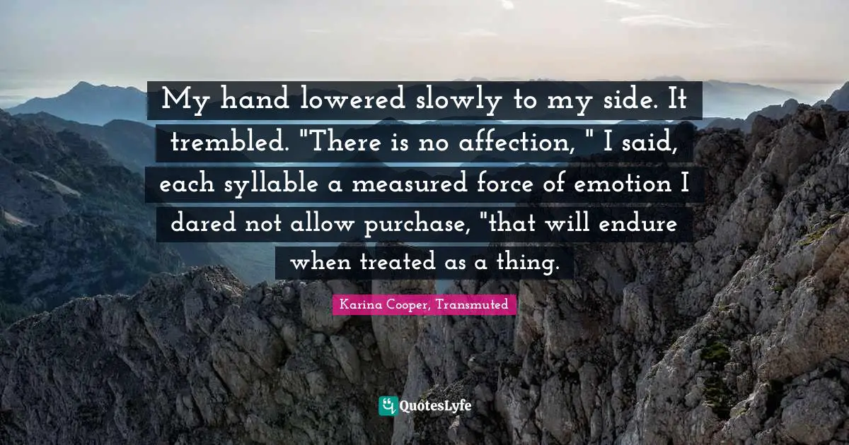 My hand lowered slowly to my side. It trembled. "There is no affection, " I said, each syllable a measured force of emotion I dared not allow purchase, "that will endure when treated as a thing.