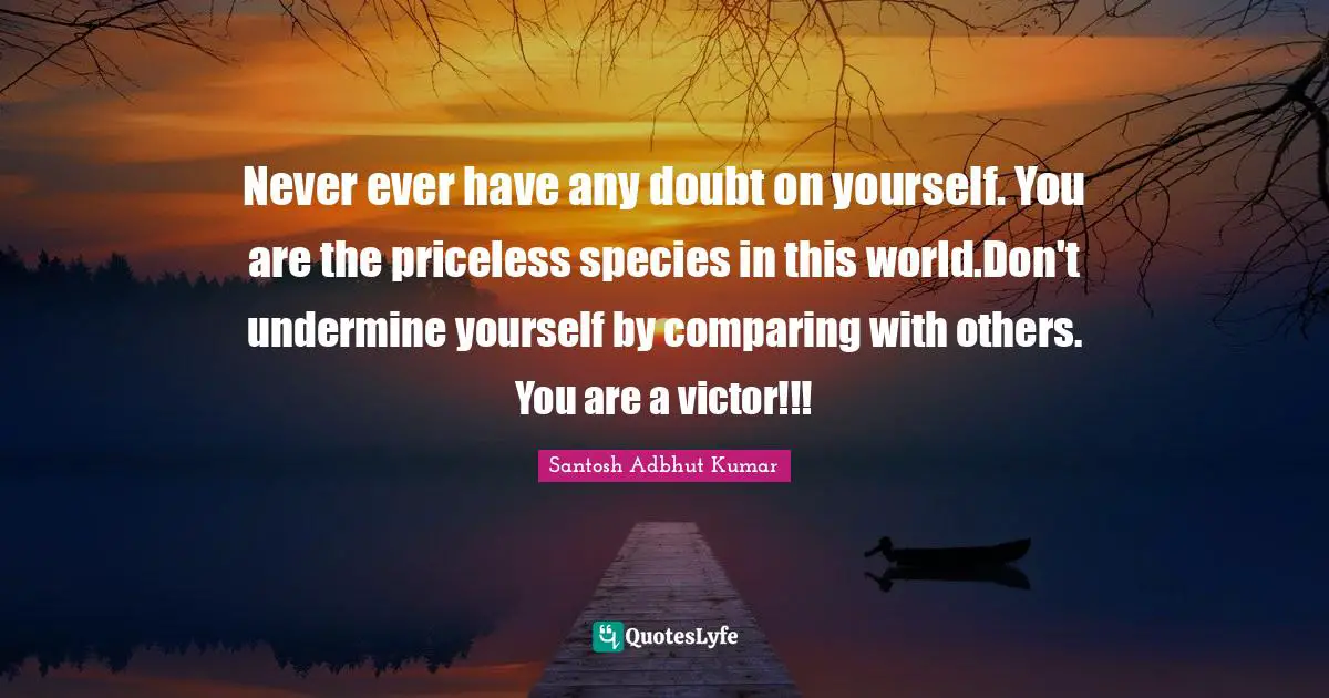 Undermine Quotes: "Never ever have any doubt on yourself. You are the priceless species in this world.Don't undermine yourself by comparing with others. You are a victor!!!"