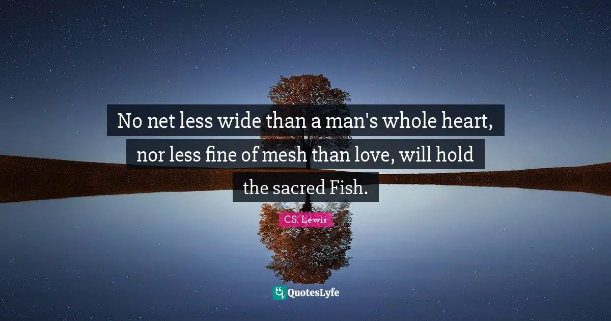 No net less wide than a man's whole heart, nor less fine of mesh than love, will hold the sacred Fish.