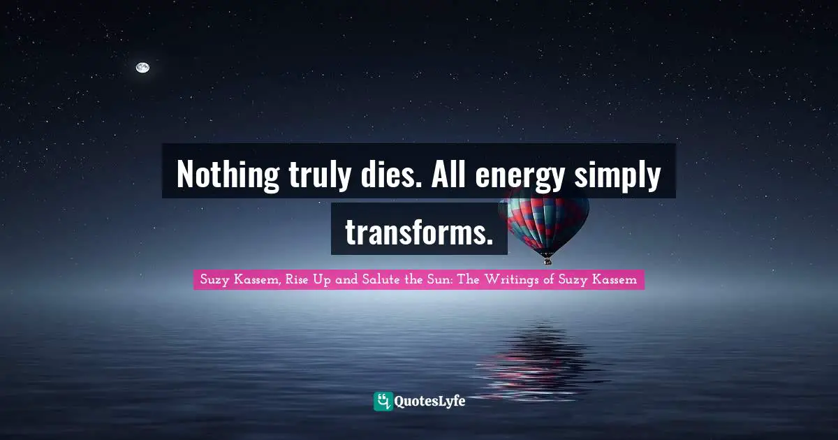 Nothing truly dies. All energy simply transforms.