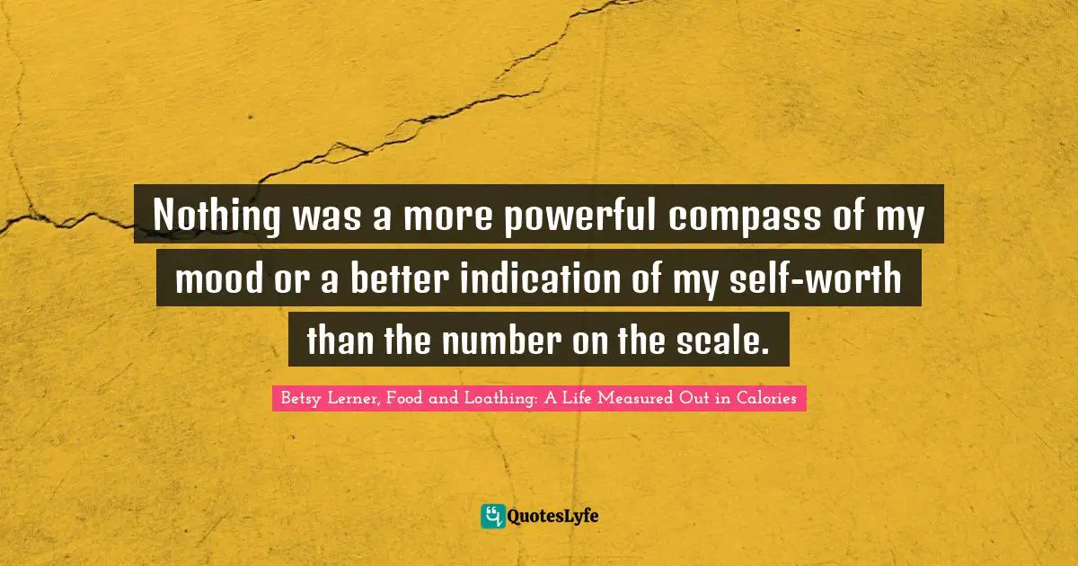 Nothing was a more powerful compass of my mood or a better indication of my self-worth than the number on the scale.