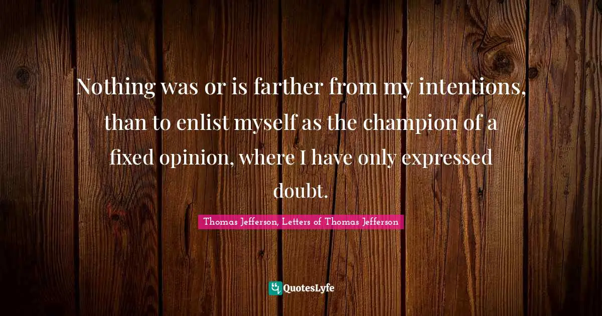 Nothing was or is farther from my intentions, than to enlist myself as the champion of a fixed opinion, where I have only expressed doubt.