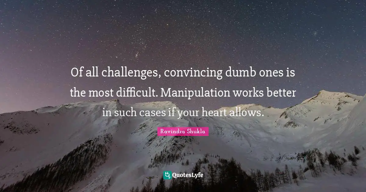 Of all challenges, convincing dumb ones is the most difficult. Manipulation works better in such cases if your heart allows.