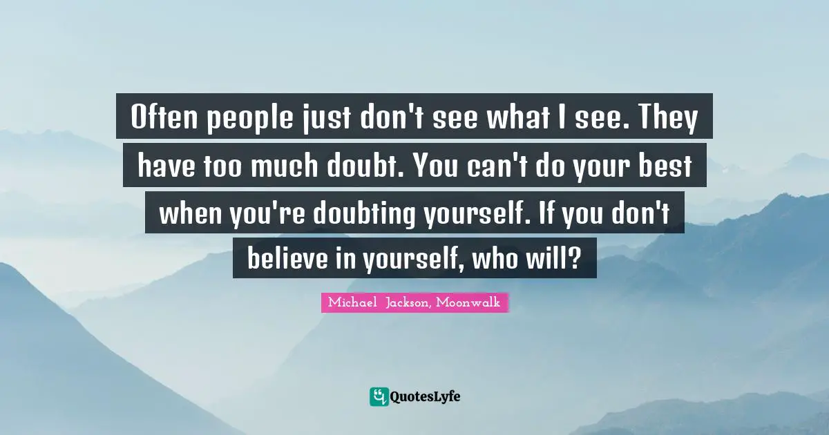 Michael  Jackson Quotes: "Often people just don't see what I see. They have too much doubt. You can't do your best when you're doubting yourself. If you don't believe in yourself, who will?"