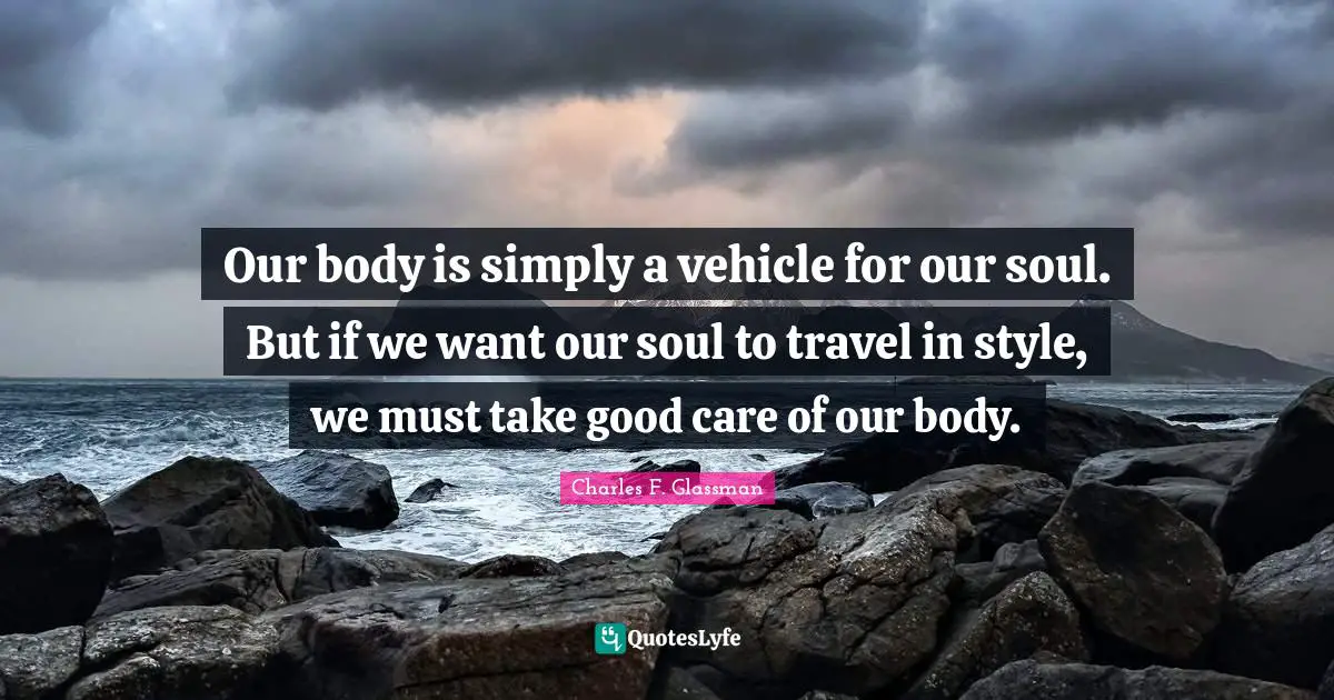 Our body is simply a vehicle for our soul. But if we want our soul to travel in style, we must take good care of our body.