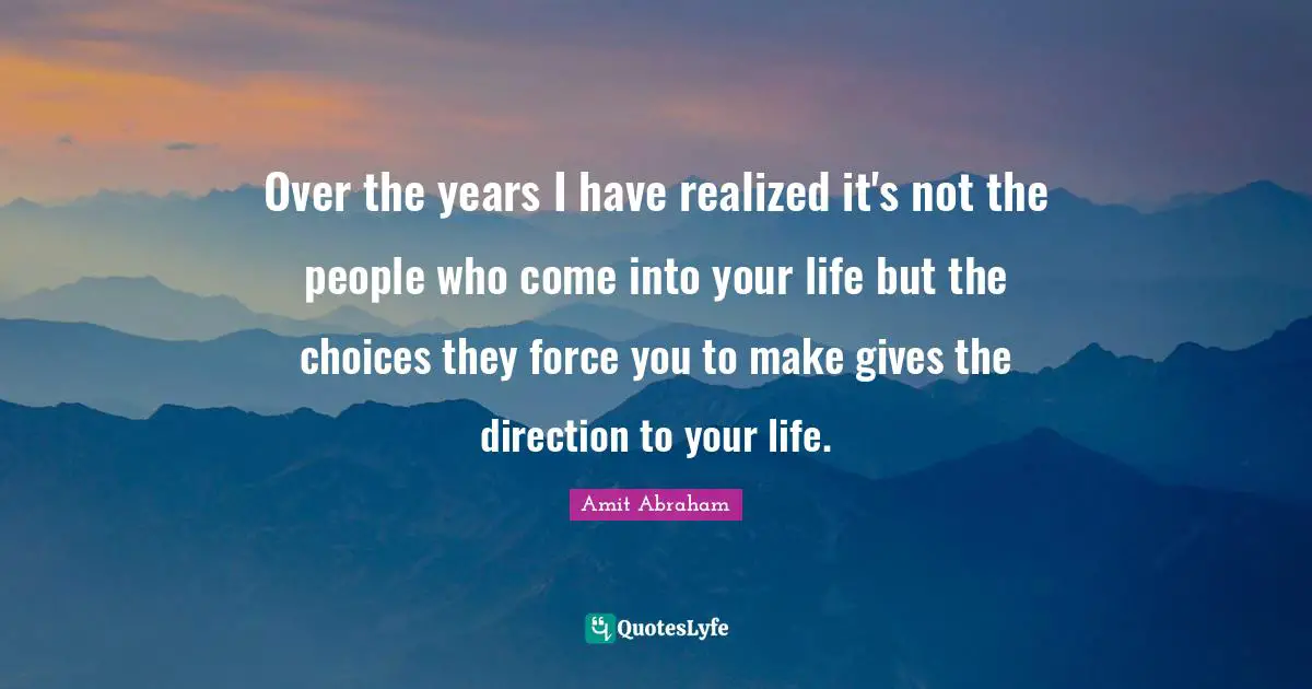 Choices And Consequences Quotes: "Over the years I have realized it's not the people who come into your life but the choices they force you to make gives the direction to your life."