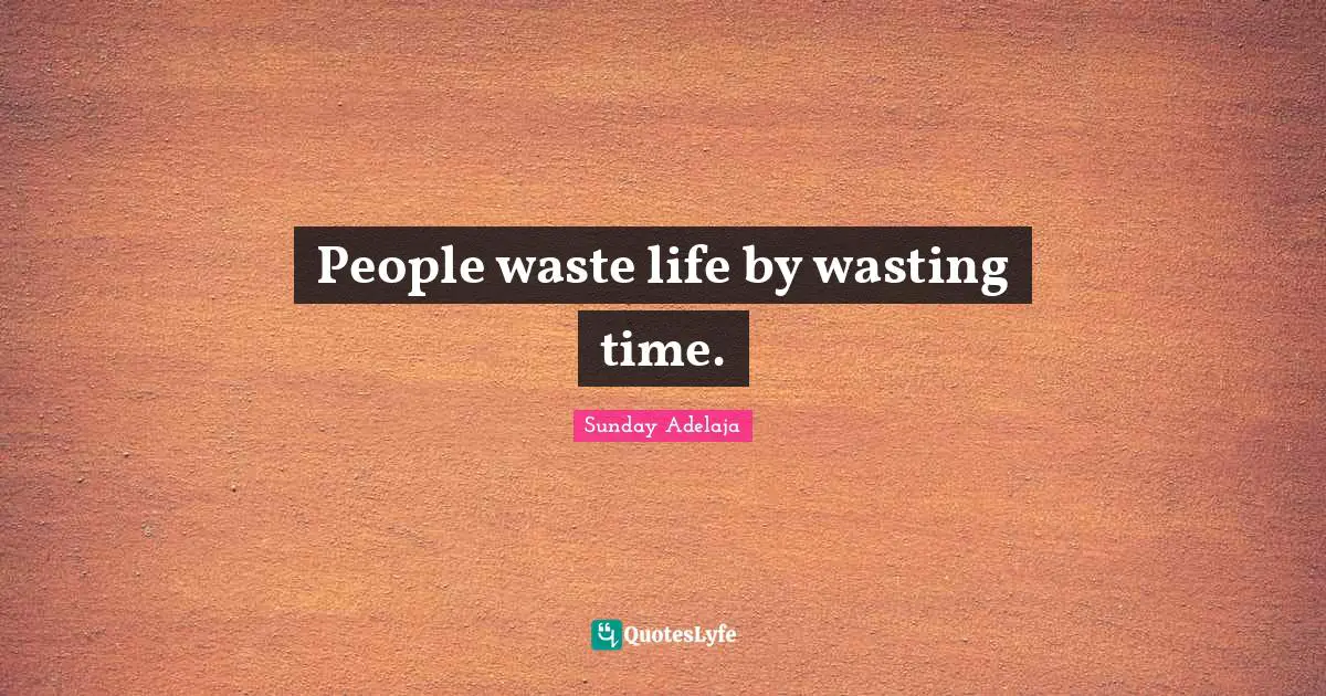 People waste life by wasting time.