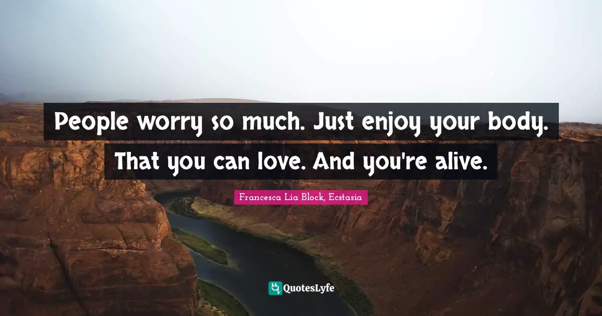Francesca Lia Block Quotes: "People worry so much. Just enjoy your body. That you can love. And you're alive."
