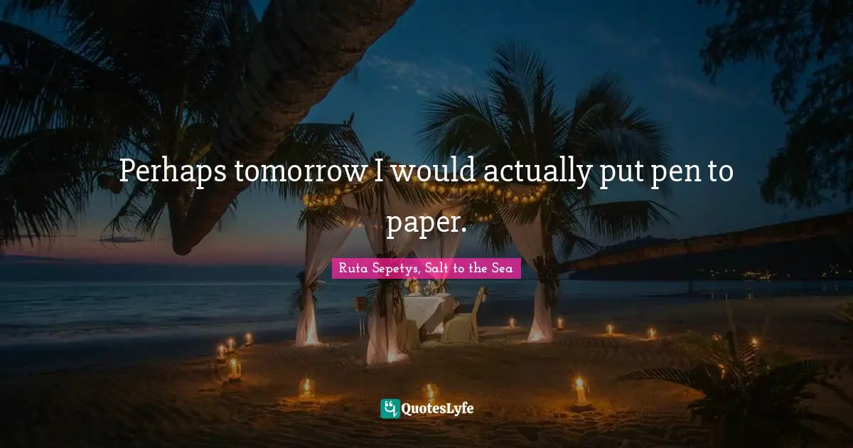 Perhaps tomorrow I would actually put pen to paper.