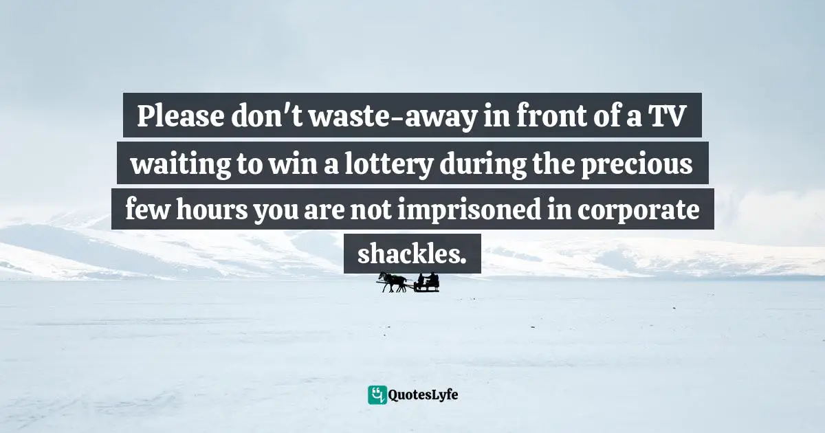 Shackles Quotes: "Please don't waste-away in front of a TV waiting to win a lottery during the precious few hours you are not imprisoned in corporate shackles."