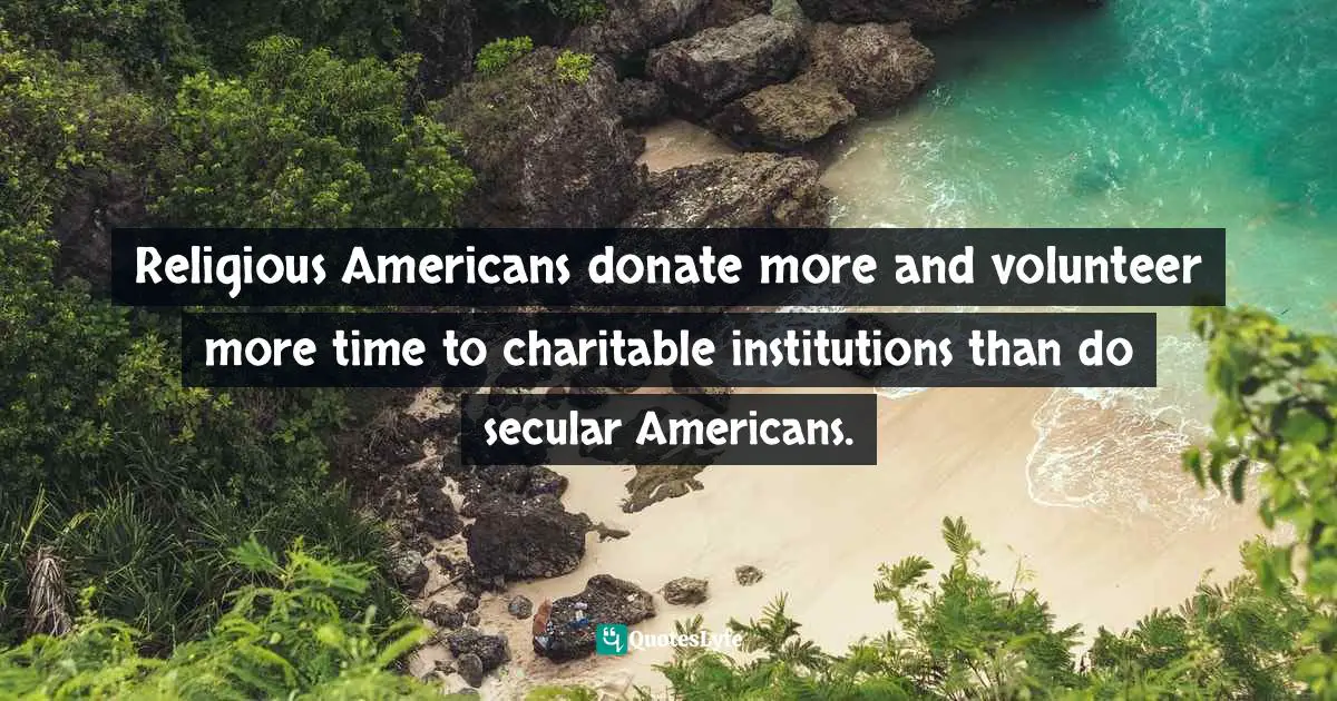 Religious Americans donate more and volunteer more time to charitable institutions than do secular Americans.