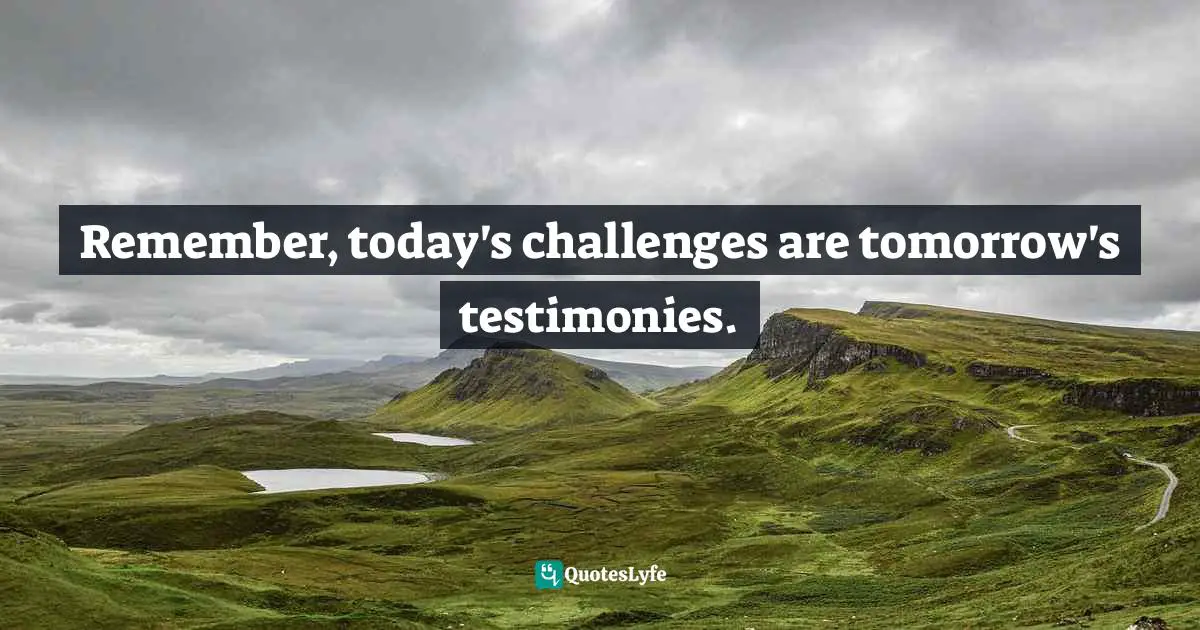 Reminder Quotes: "Remember, today's challenges are tomorrow's testimonies."