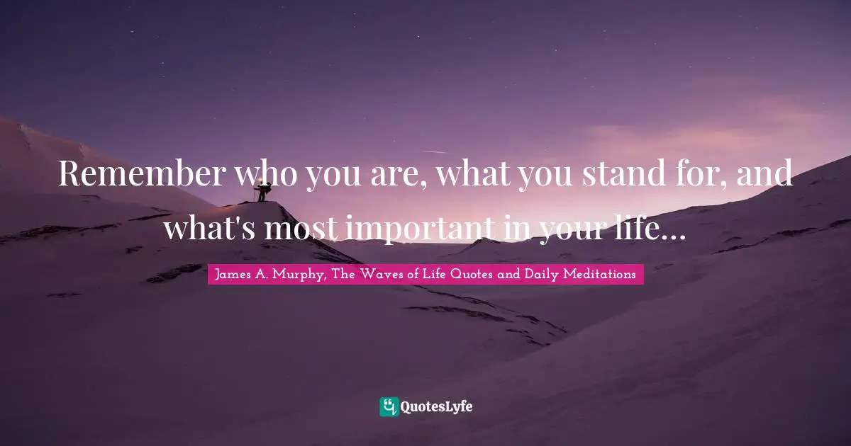 Remember who you are, what you stand for, and what's most important in your life…