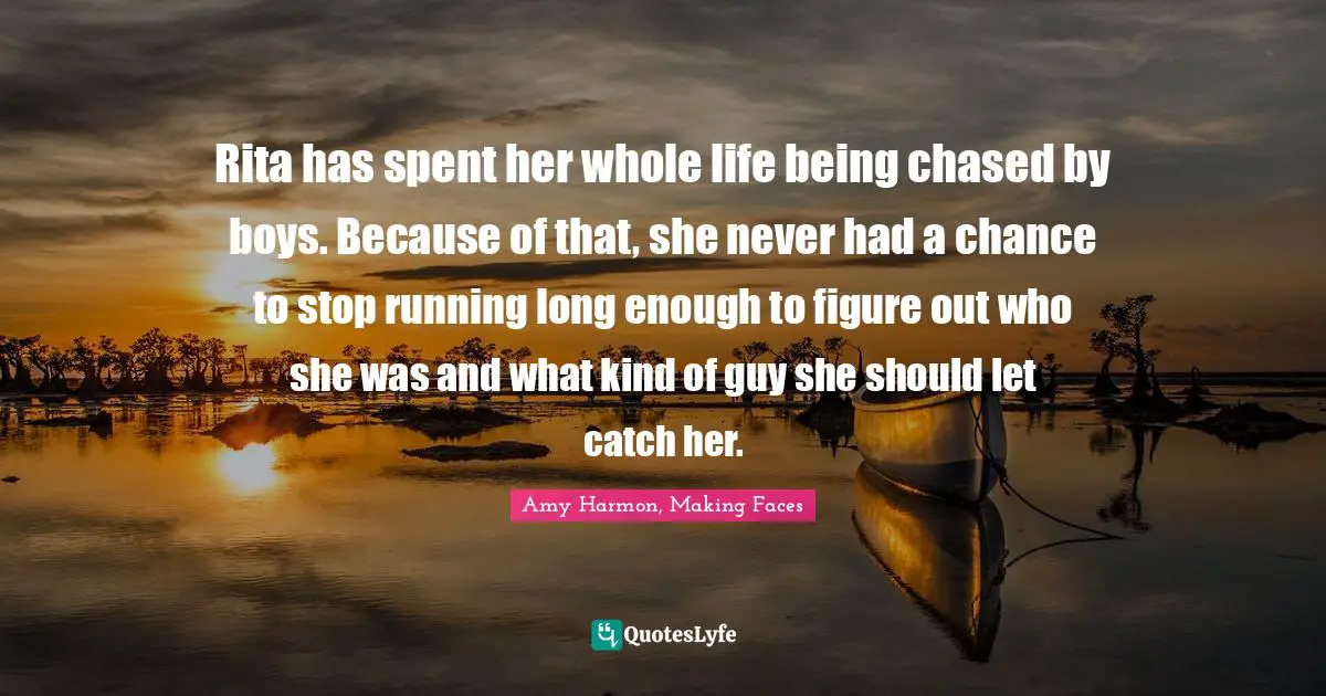Amy Harmon, Making Faces Quotes: "Rita has spent her whole life being chased by boys. Because of that, she never had a chance to stop running long enough to figure out who she was and what kind of guy she should let catch her."