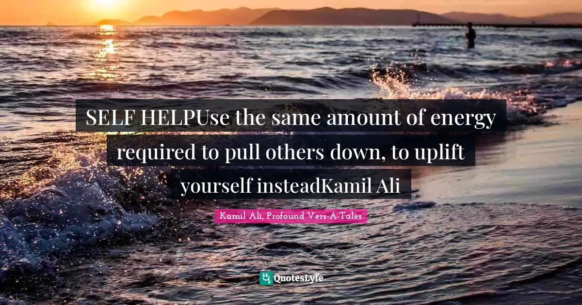 SELF HELPUse the same amount of energy required to pull others down, to uplift yourself insteadKamil Ali
