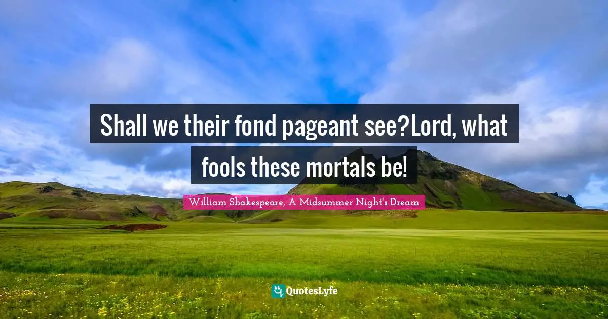 Shall we their fond pageant see?Lord, what fools these mortals be!
