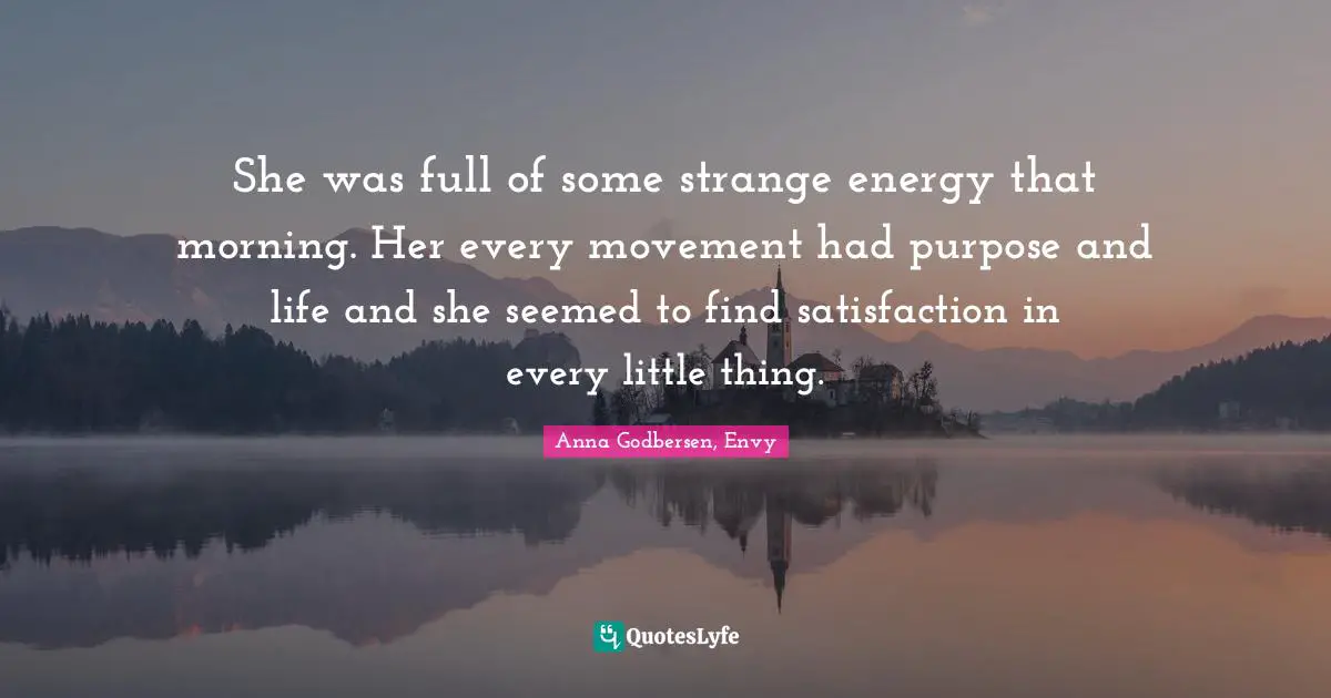 She was full of some strange energy that morning. Her every movement had purpose and life and she seemed to find satisfaction in every little thing.