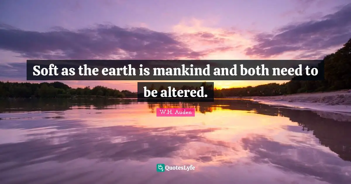 Soft as the earth is mankind and both need to be altered.