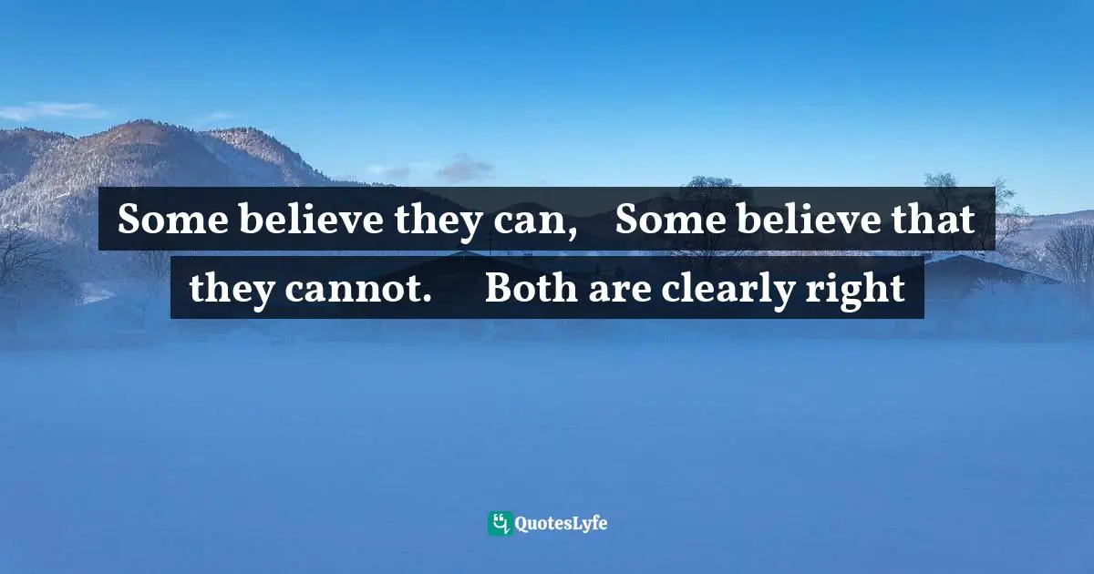 Some believe they can,    Some believe that they cannot.      Both are clearly right