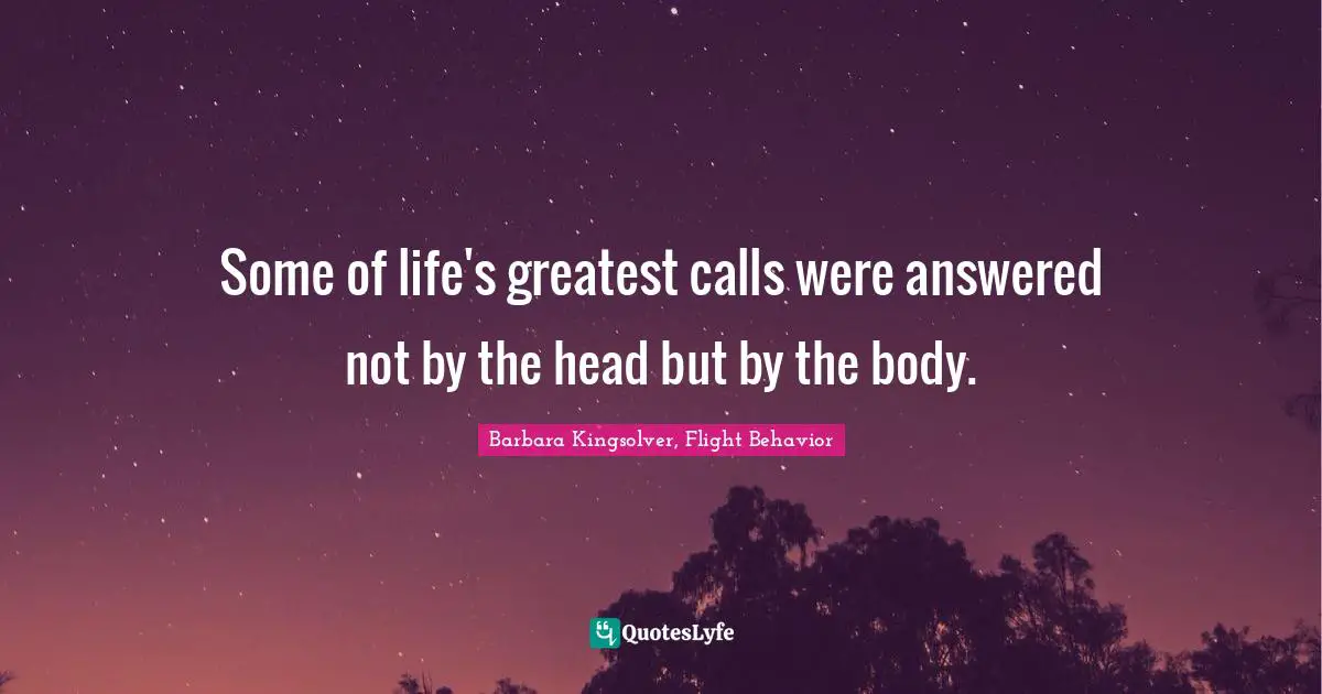 Barbara Kingsolver, Flight Behavior Quotes: "Some of life's greatest calls were answered not by the head but by the body."