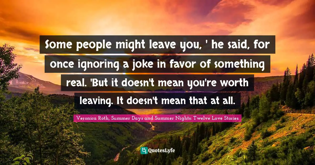 Some people might leave you, ' he said, for once ignoring a joke in favor of something real. 'But it doesn't mean you're worth leaving. It doesn't mean that at all.