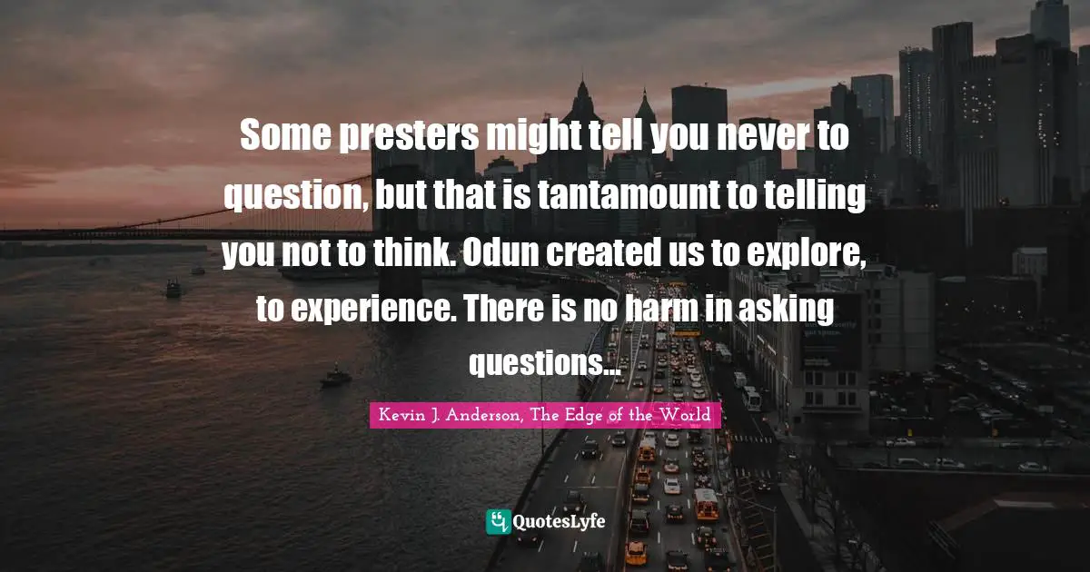 Kevin J. Anderson Quotes: "Some presters might tell you never to question, but that is tantamount to telling you not to think. Odun created us to explore, to experience. There is no harm in asking questions…"