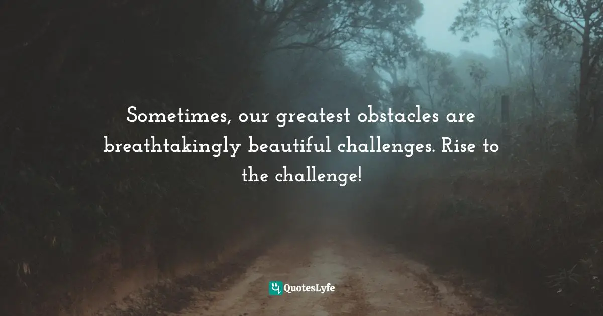 Sometimes, our greatest obstacles are breathtakingly beautiful challenges. Rise to the challenge!