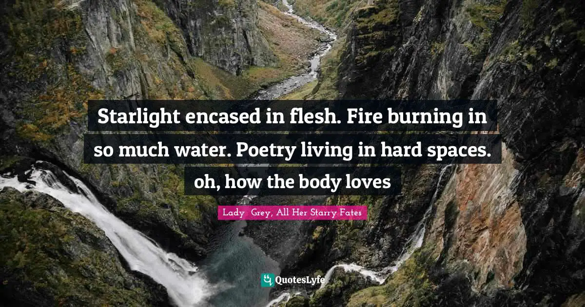 Starlight encased in flesh. Fire burning in so much water. Poetry living in hard spaces. oh, how the body loves