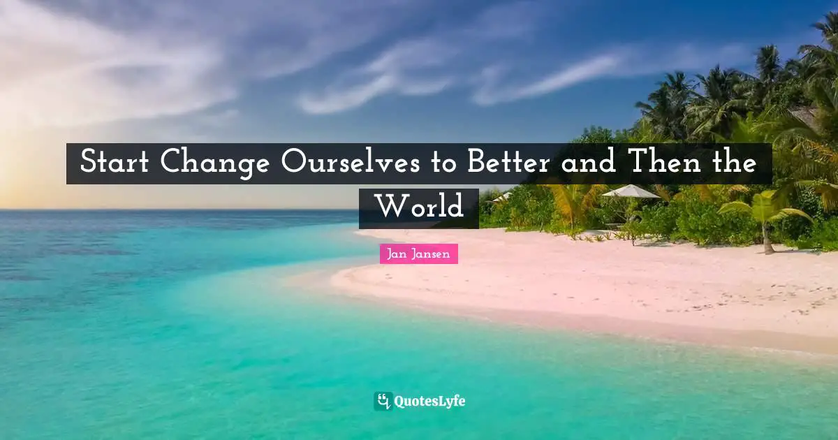 Start Change Ourselves to Better and Then the World