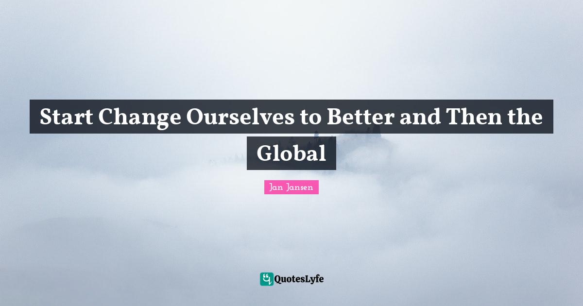 Start Change Ourselves to Better and Then the Global