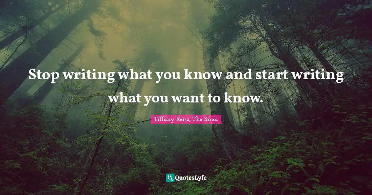 Stop writing what you know and start writing what you want to know.