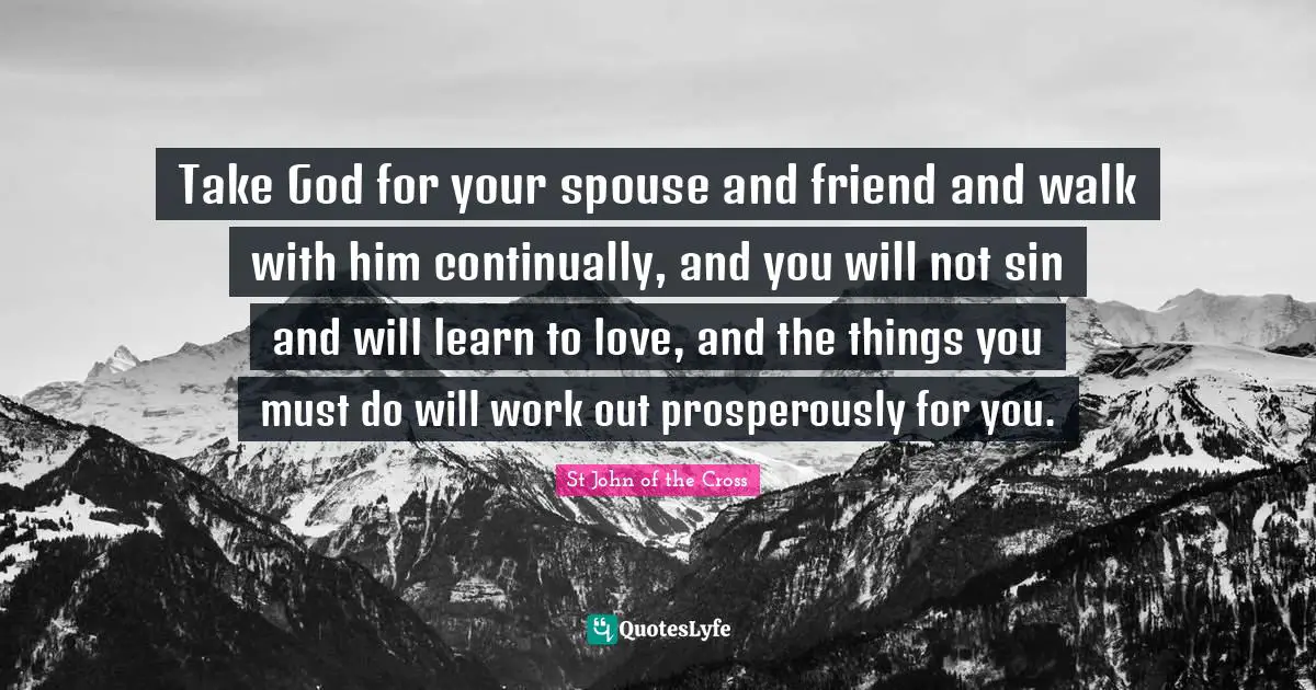 Take God for your spouse and friend and walk with him continually, and you will not sin and will learn to love, and the things you must do will work out prosperously for you.