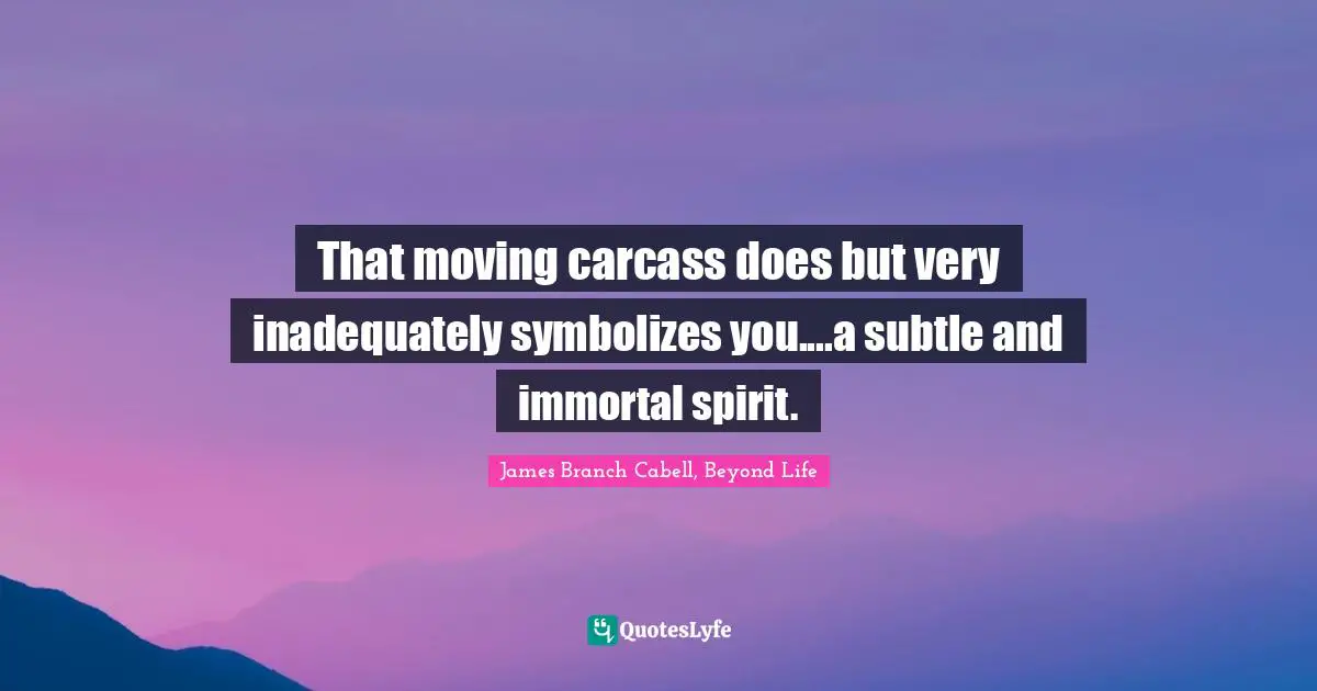 That moving carcass does but very inadequately symbolizes you....a subtle and immortal spirit.