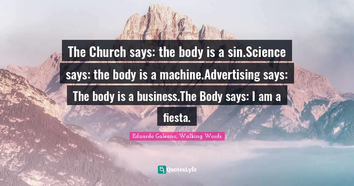 The Church says: the body is a sin.Science says: the body is a machine.Advertising says: The body is a business.The Body says: I am a fiesta.