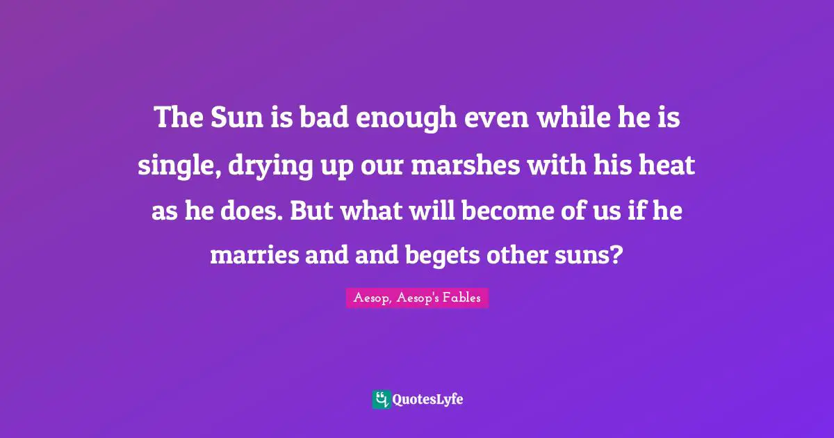 The Sun is bad enough even while he is single, drying up our marshes with his heat as he does. But what will become of us if he marries and and begets other suns?