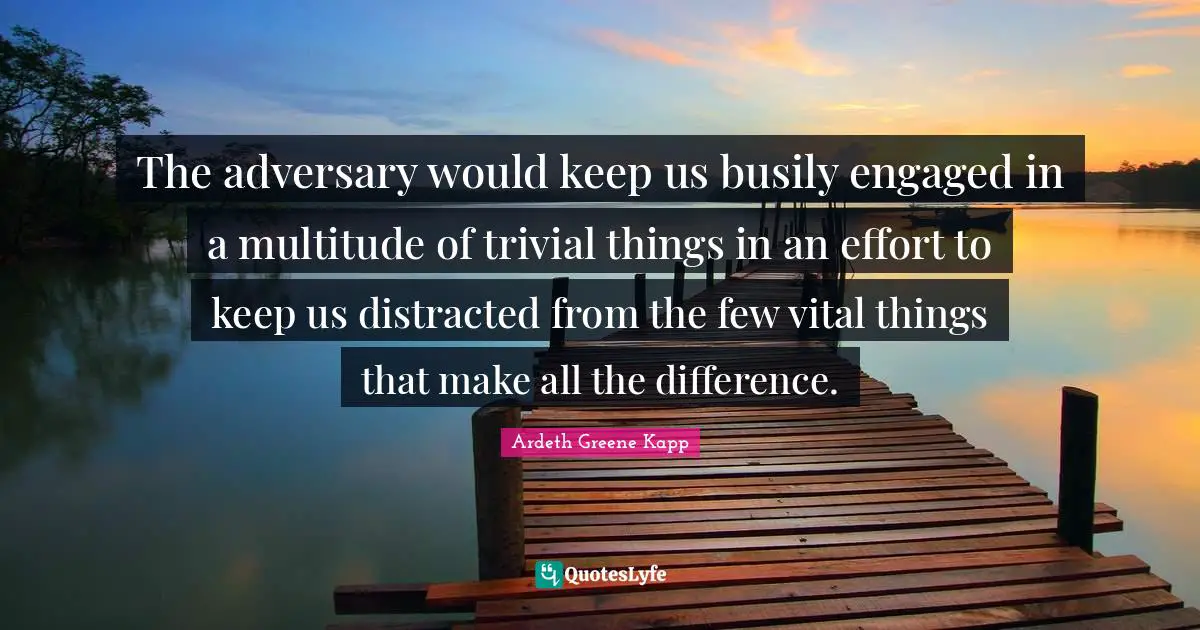 The adversary would keep us busily engaged in a multitude of trivial things in an effort to keep us distracted from the few vital things that make all the difference.