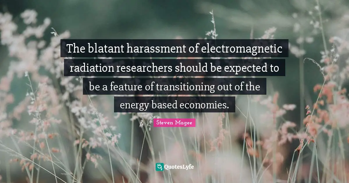 The blatant harassment of electromagnetic radiation researchers should be expected to be a feature of transitioning out of the energy based economies.
