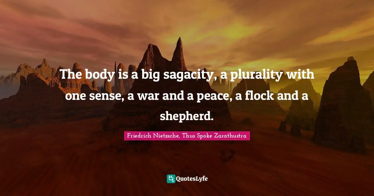 Friedrich Nietzsche, Thus Spoke Zarathustra Quotes: "The body is a big sagacity, a plurality with one sense, a war and a peace, a flock and a shepherd."