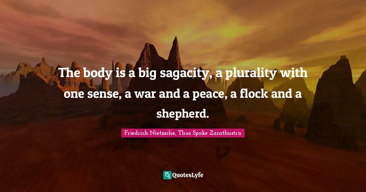 Friedrich Nietzsche, Thus Spoke Zarathustra Quotes: The body is a big sagacity, a plurality with one sense, a war and a peace, a flock and a shepherd.