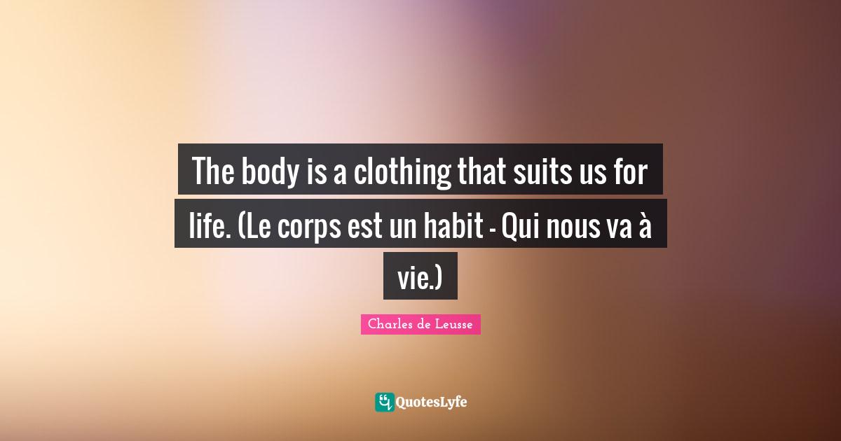 The body is a clothing that suits us for life. (Le corps est un habit - Qui nous va à vie.)