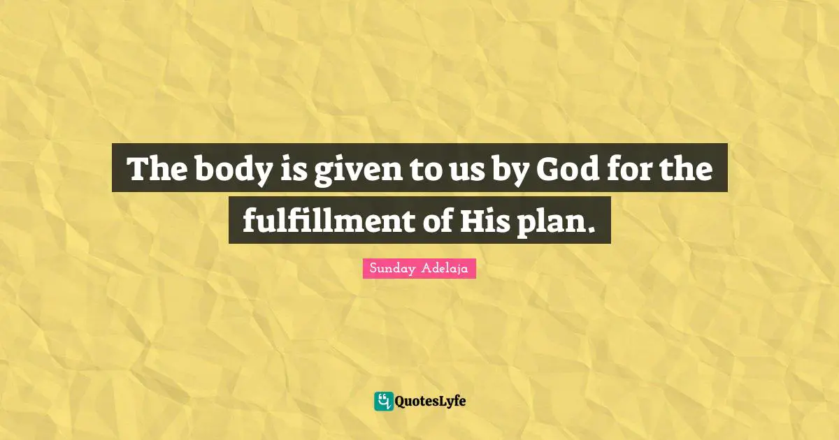 The body is given to us by God for the fulfillment of His plan.