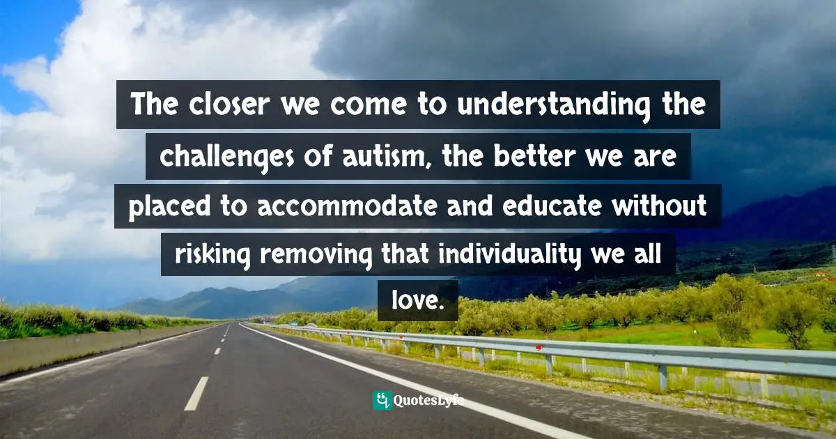 The closer we come to understanding the challenges of autism, the better we are placed to accommodate and educate without risking removing that individuality we all love.