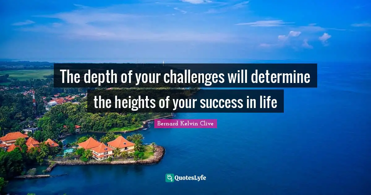 Bernard Kelvin Clive Quotes: "The depth of your challenges will determine the heights of your success in life"