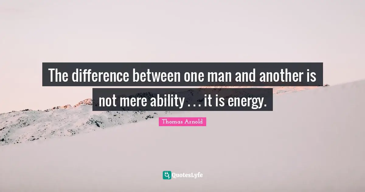 The difference between one man and another is not mere ability . . . it is energy.