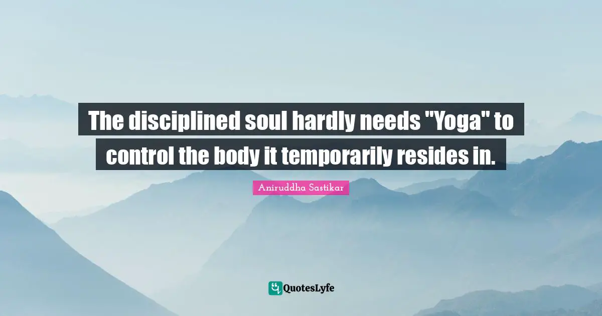 The disciplined soul hardly needs "Yoga" to control the body it temporarily resides in.