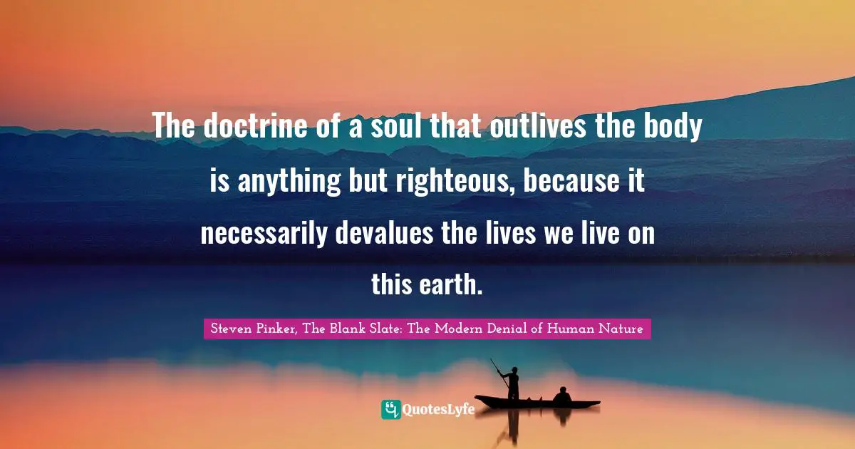 Steven Pinker, The Blank Slate: The Modern Denial Of Human Nature Quotes: "The doctrine of a soul that outlives the body is anything but righteous, because it necessarily devalues the lives we live on this earth."