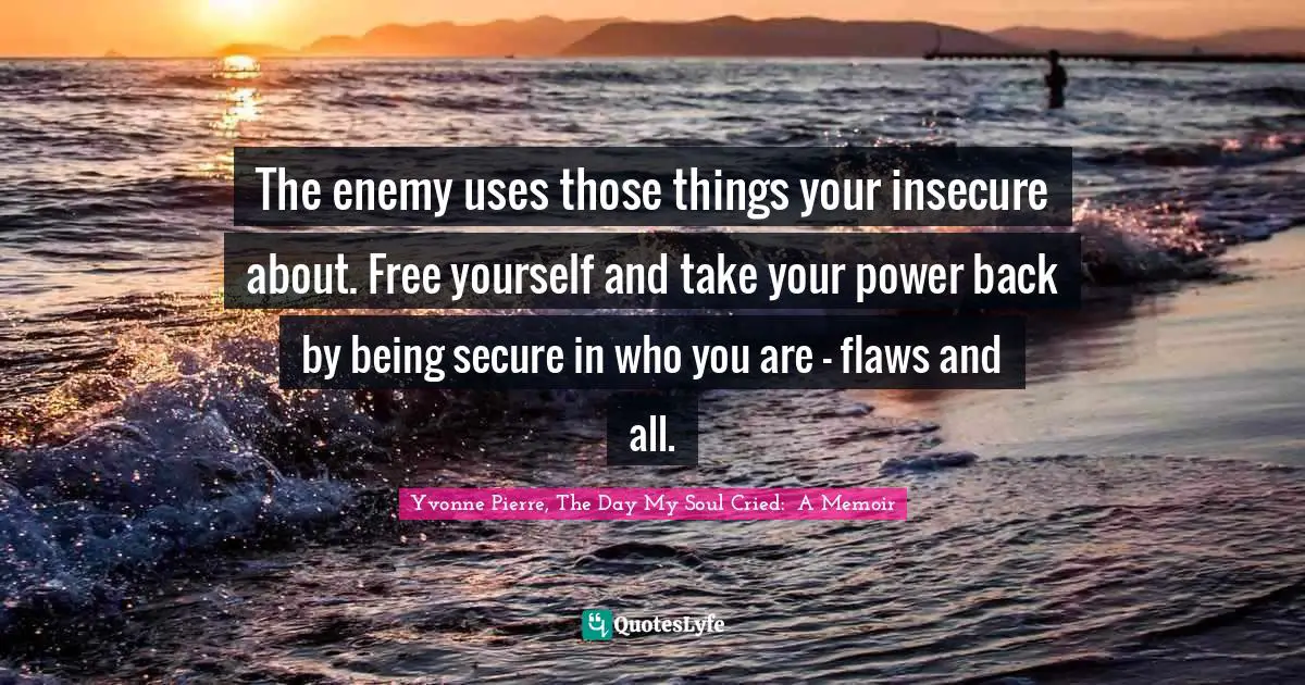 The enemy uses those things your insecure about. Free yourself and take your power back by being secure in who you are - flaws and all.