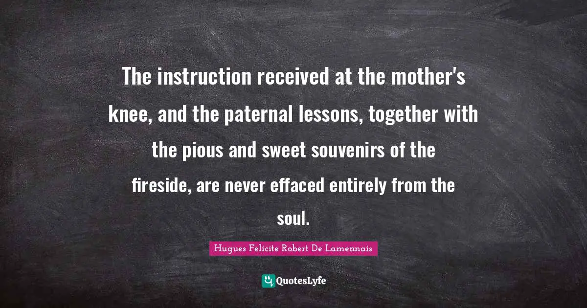 The instruction received at the mother's knee, and the paternal lessons, together with the pious and sweet souvenirs of the fireside, are never effaced entirely from the soul.