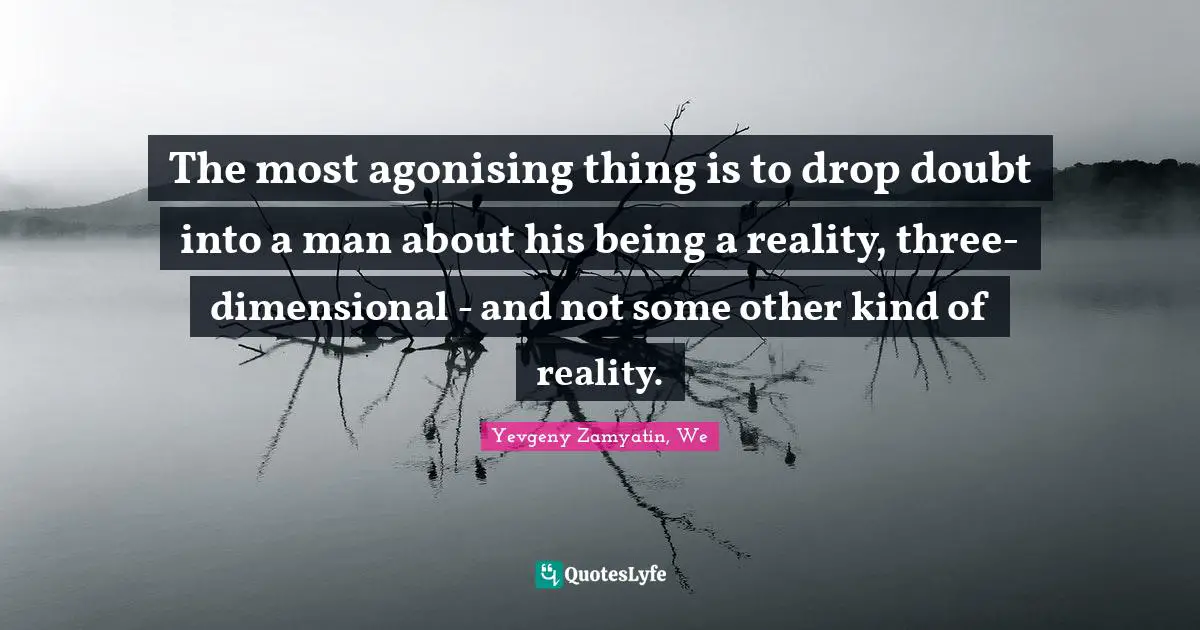 The most agonising thing is to drop doubt into a man about his being a reality, three-dimensional - and not some other kind of reality.