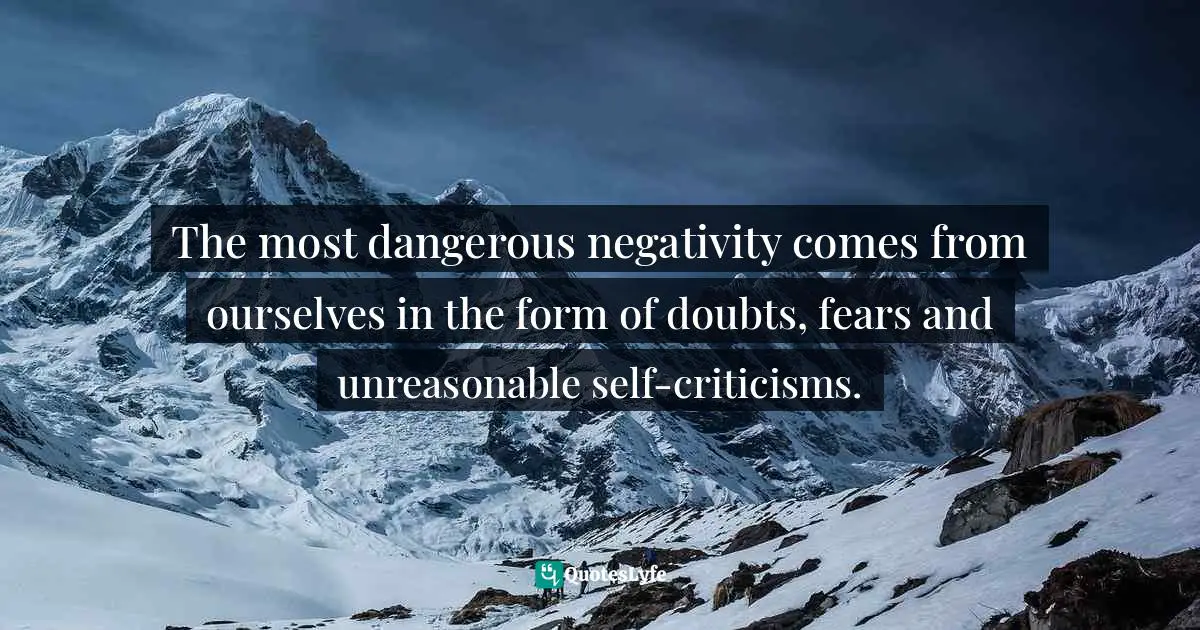 The most dangerous negativity comes from ourselves in the form of doubts, fears and unreasonable self-criticisms.